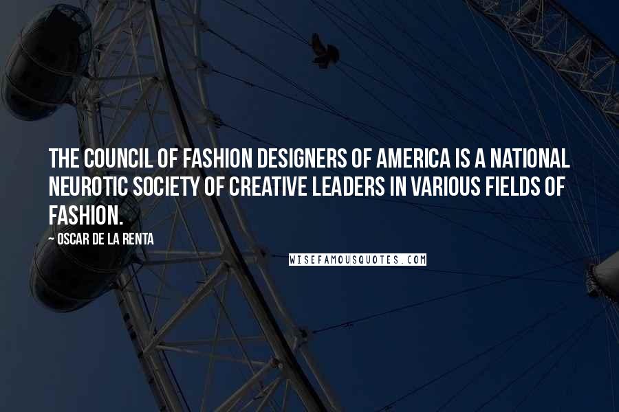 Oscar De La Renta Quotes: The Council of Fashion Designers of America is a national neurotic society of creative leaders in various fields of fashion.