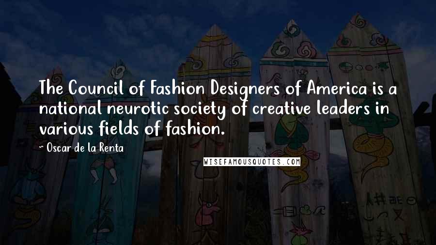 Oscar De La Renta Quotes: The Council of Fashion Designers of America is a national neurotic society of creative leaders in various fields of fashion.