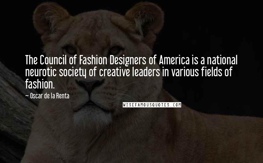 Oscar De La Renta Quotes: The Council of Fashion Designers of America is a national neurotic society of creative leaders in various fields of fashion.