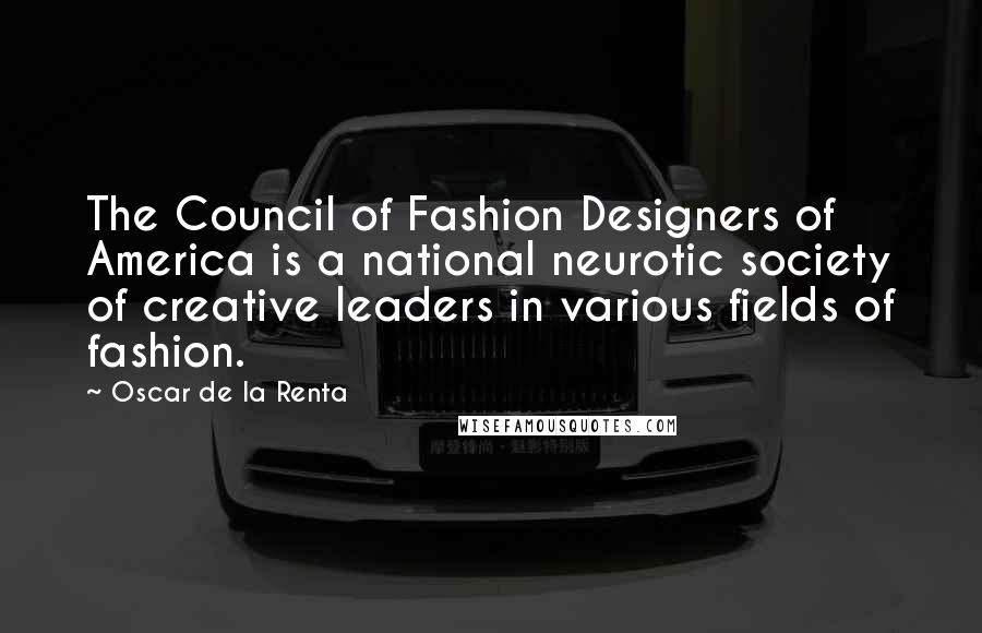 Oscar De La Renta Quotes: The Council of Fashion Designers of America is a national neurotic society of creative leaders in various fields of fashion.