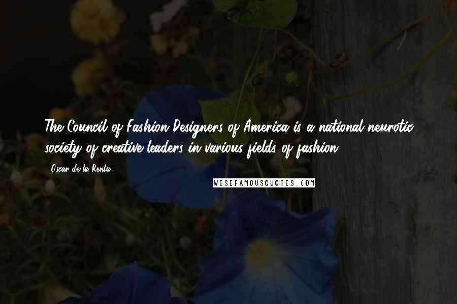 Oscar De La Renta Quotes: The Council of Fashion Designers of America is a national neurotic society of creative leaders in various fields of fashion.