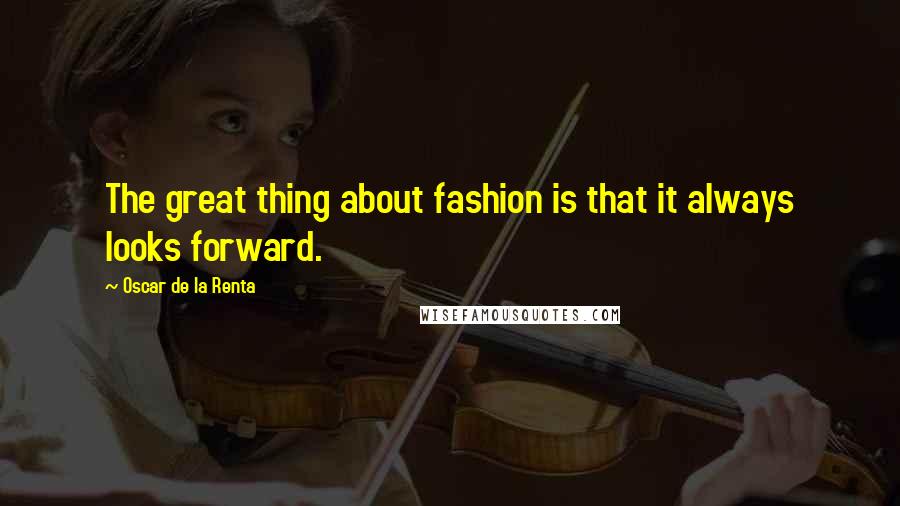 Oscar De La Renta Quotes: The great thing about fashion is that it always looks forward.