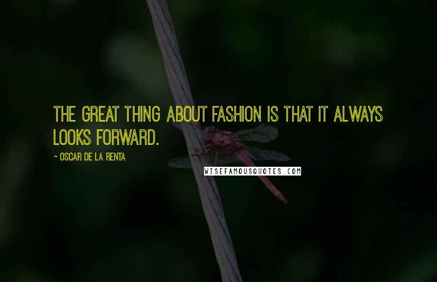 Oscar De La Renta Quotes: The great thing about fashion is that it always looks forward.