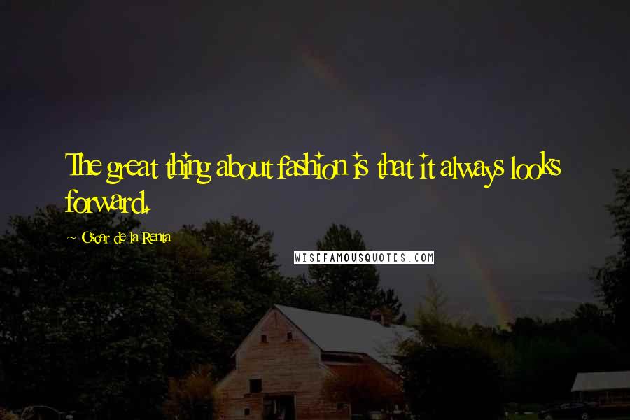 Oscar De La Renta Quotes: The great thing about fashion is that it always looks forward.