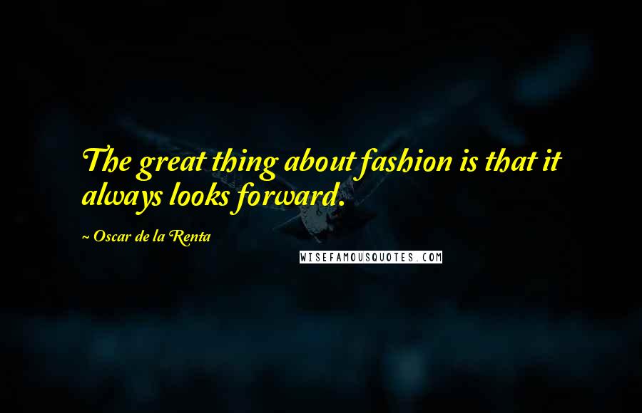 Oscar De La Renta Quotes: The great thing about fashion is that it always looks forward.