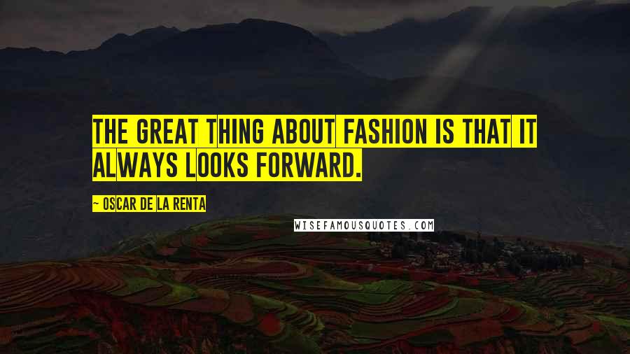 Oscar De La Renta Quotes: The great thing about fashion is that it always looks forward.