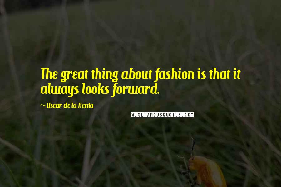 Oscar De La Renta Quotes: The great thing about fashion is that it always looks forward.