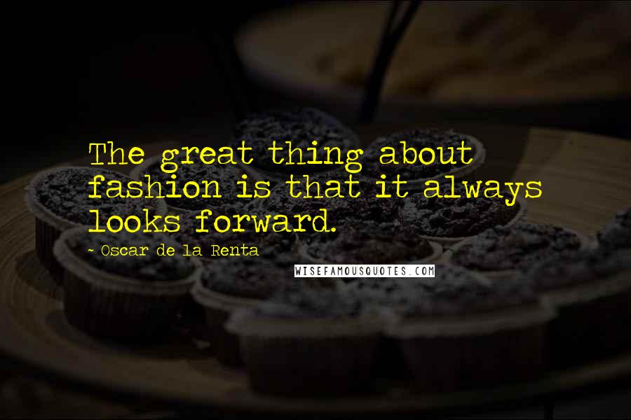 Oscar De La Renta Quotes: The great thing about fashion is that it always looks forward.