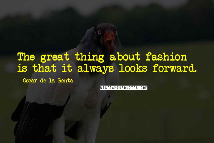 Oscar De La Renta Quotes: The great thing about fashion is that it always looks forward.