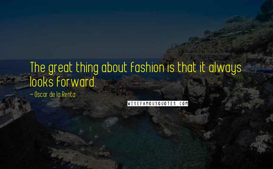 Oscar De La Renta Quotes: The great thing about fashion is that it always looks forward.