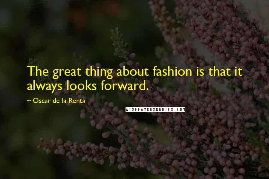 Oscar De La Renta Quotes: The great thing about fashion is that it always looks forward.