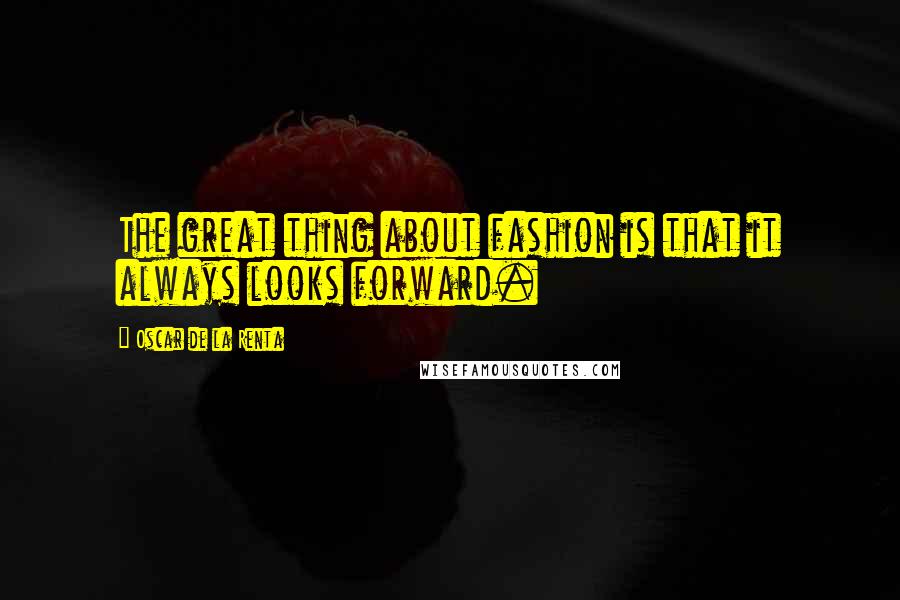 Oscar De La Renta Quotes: The great thing about fashion is that it always looks forward.