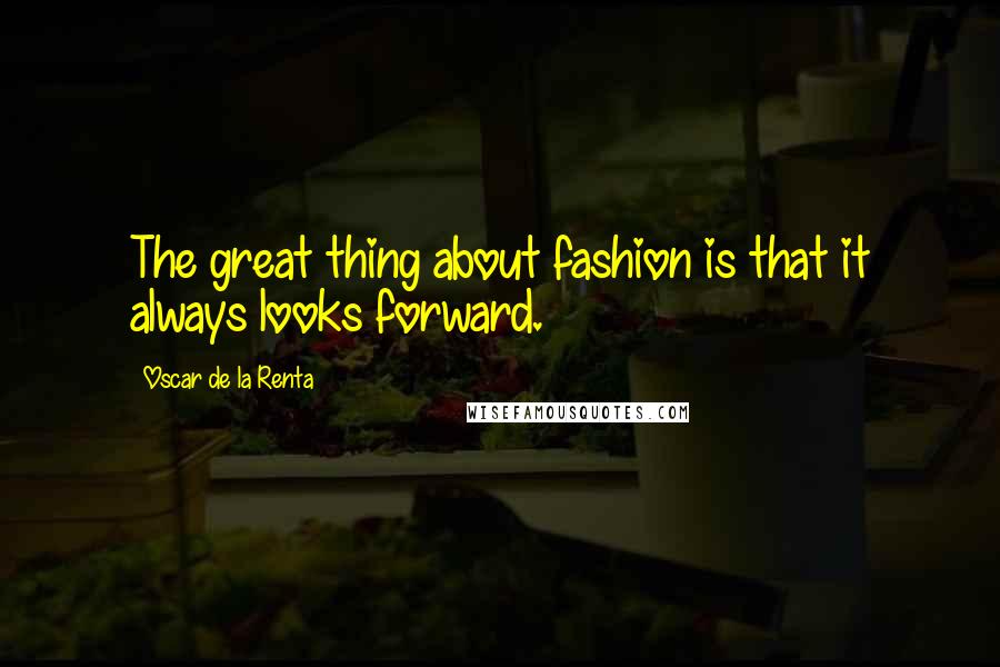 Oscar De La Renta Quotes: The great thing about fashion is that it always looks forward.