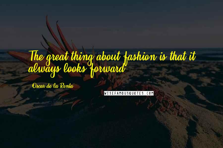 Oscar De La Renta Quotes: The great thing about fashion is that it always looks forward.