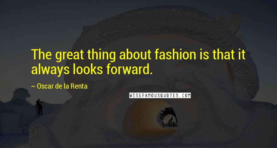 Oscar De La Renta Quotes: The great thing about fashion is that it always looks forward.