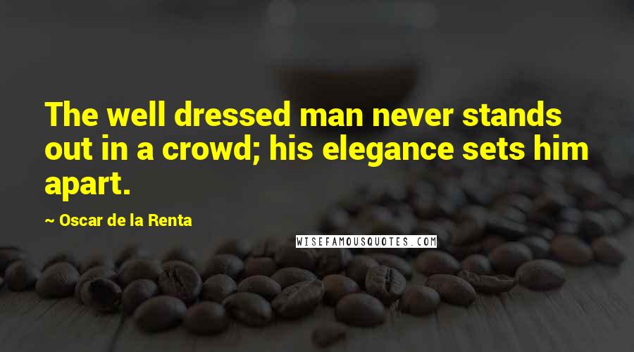 Oscar De La Renta Quotes: The well dressed man never stands out in a crowd; his elegance sets him apart.