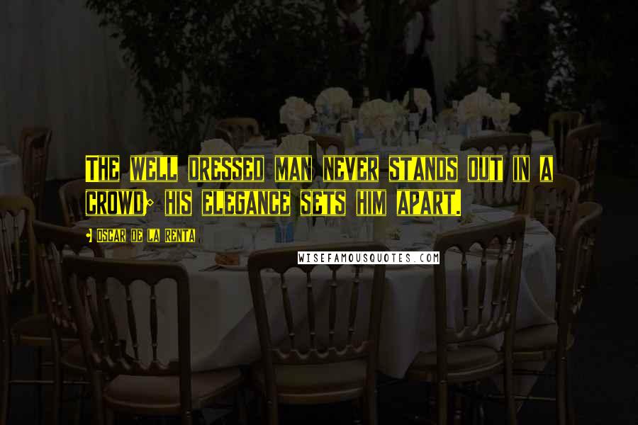 Oscar De La Renta Quotes: The well dressed man never stands out in a crowd; his elegance sets him apart.