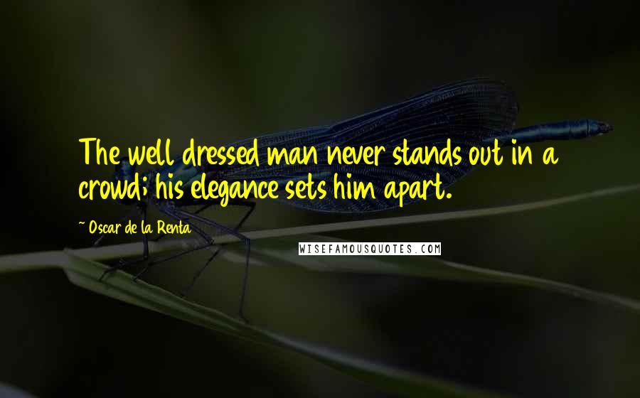 Oscar De La Renta Quotes: The well dressed man never stands out in a crowd; his elegance sets him apart.