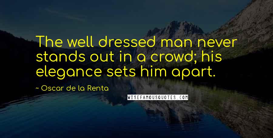 Oscar De La Renta Quotes: The well dressed man never stands out in a crowd; his elegance sets him apart.