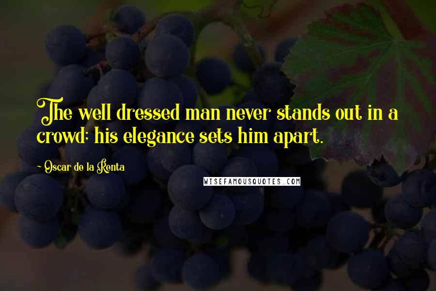 Oscar De La Renta Quotes: The well dressed man never stands out in a crowd; his elegance sets him apart.