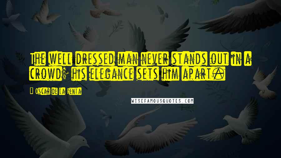 Oscar De La Renta Quotes: The well dressed man never stands out in a crowd; his elegance sets him apart.