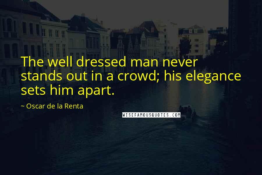 Oscar De La Renta Quotes: The well dressed man never stands out in a crowd; his elegance sets him apart.