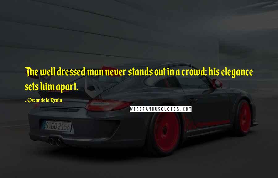 Oscar De La Renta Quotes: The well dressed man never stands out in a crowd; his elegance sets him apart.