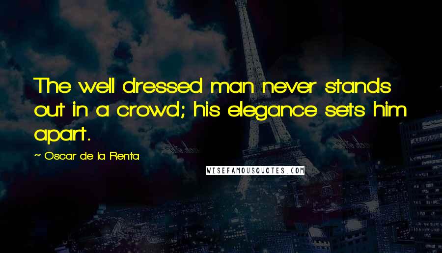 Oscar De La Renta Quotes: The well dressed man never stands out in a crowd; his elegance sets him apart.