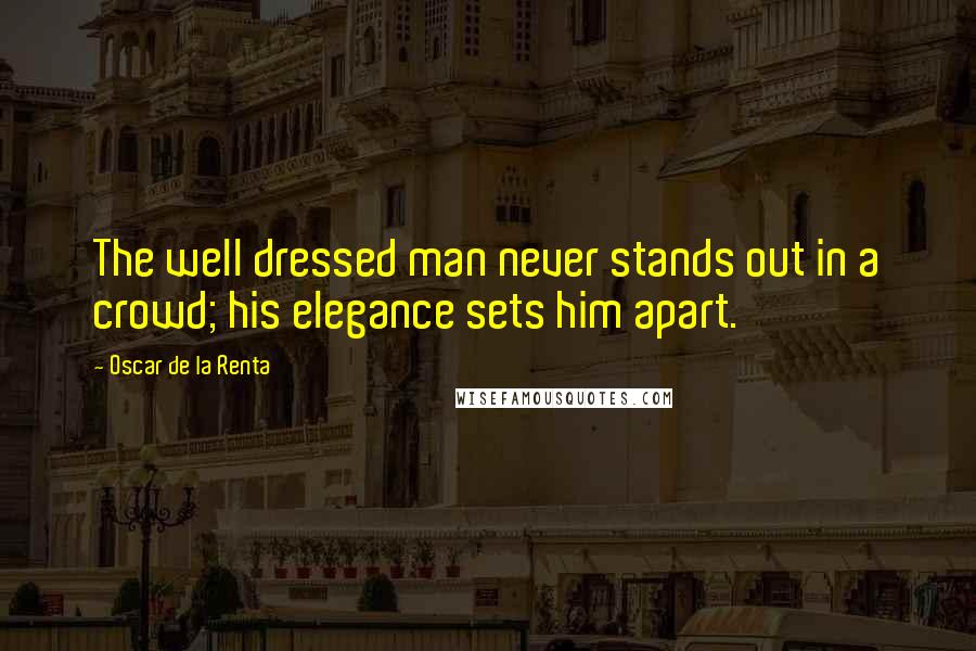 Oscar De La Renta Quotes: The well dressed man never stands out in a crowd; his elegance sets him apart.