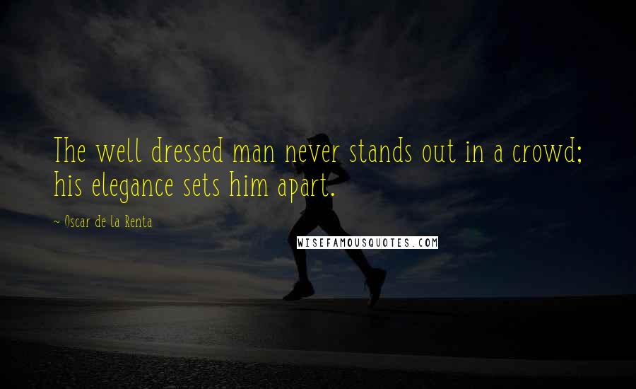 Oscar De La Renta Quotes: The well dressed man never stands out in a crowd; his elegance sets him apart.