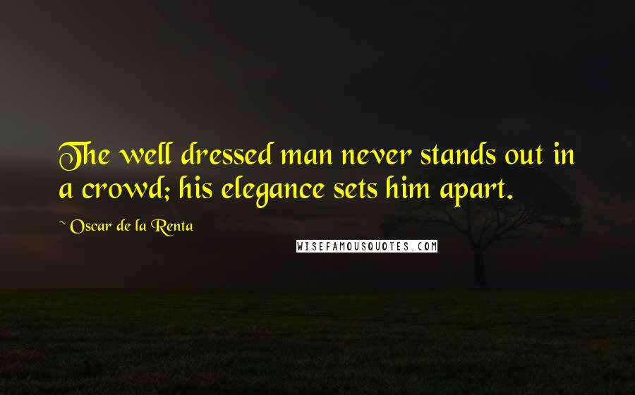 Oscar De La Renta Quotes: The well dressed man never stands out in a crowd; his elegance sets him apart.