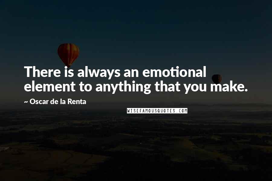 Oscar De La Renta Quotes: There is always an emotional element to anything that you make.