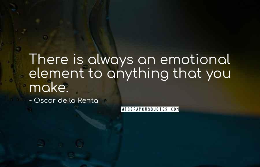Oscar De La Renta Quotes: There is always an emotional element to anything that you make.