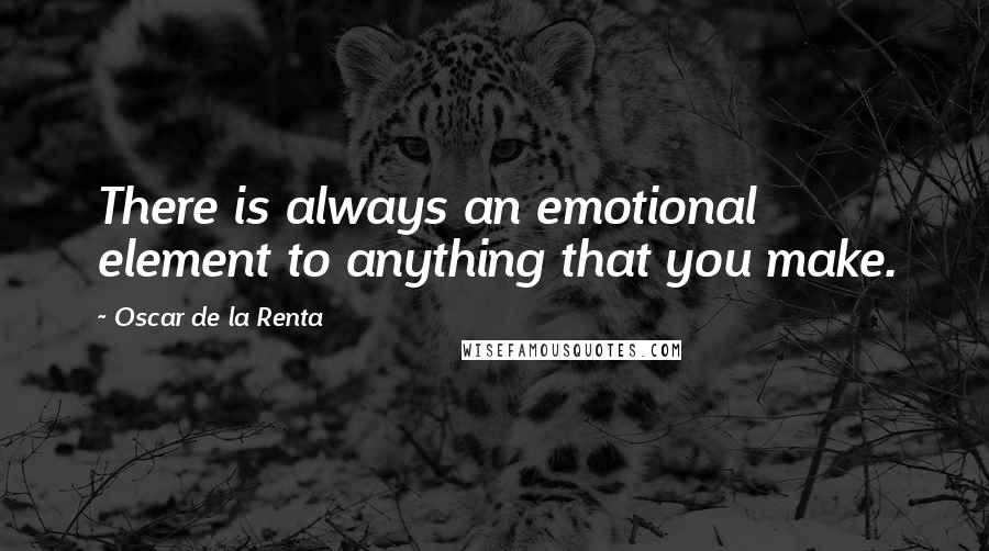 Oscar De La Renta Quotes: There is always an emotional element to anything that you make.