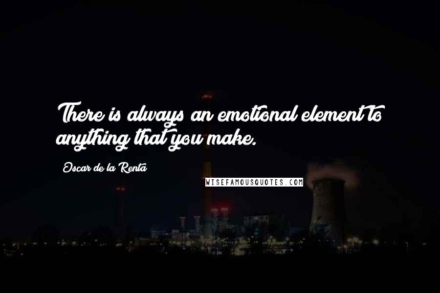 Oscar De La Renta Quotes: There is always an emotional element to anything that you make.
