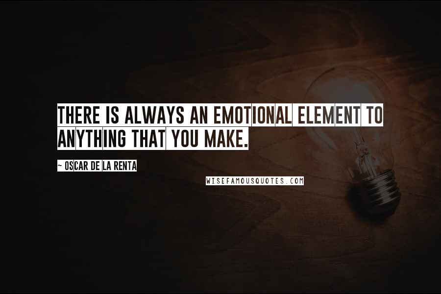 Oscar De La Renta Quotes: There is always an emotional element to anything that you make.