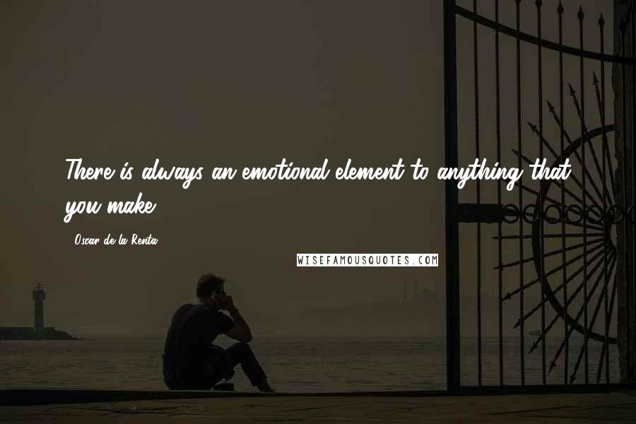 Oscar De La Renta Quotes: There is always an emotional element to anything that you make.