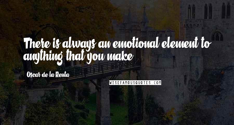 Oscar De La Renta Quotes: There is always an emotional element to anything that you make.