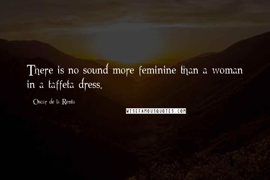 Oscar De La Renta Quotes: There is no sound more feminine than a woman in a taffeta dress.