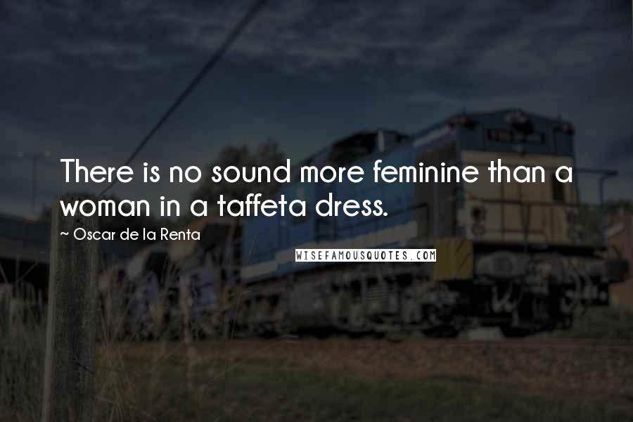 Oscar De La Renta Quotes: There is no sound more feminine than a woman in a taffeta dress.