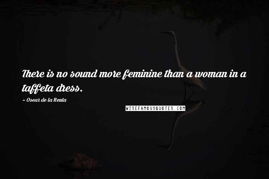 Oscar De La Renta Quotes: There is no sound more feminine than a woman in a taffeta dress.