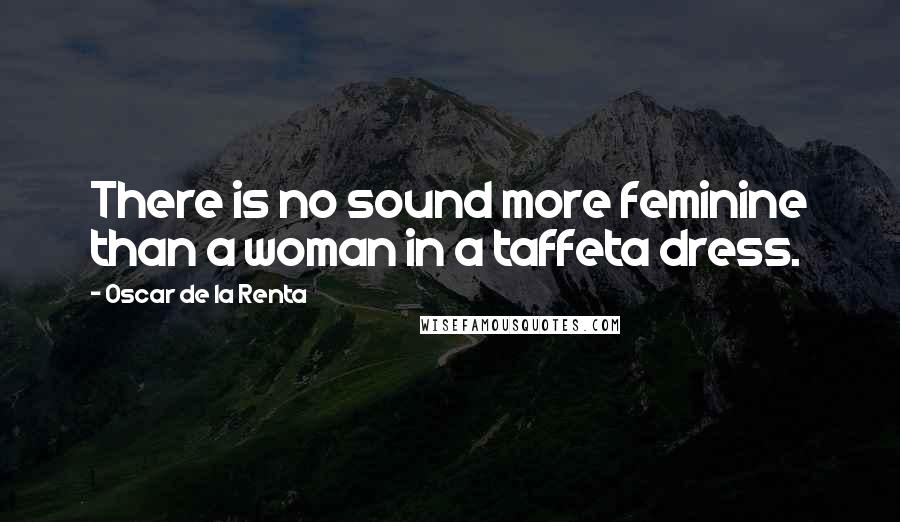 Oscar De La Renta Quotes: There is no sound more feminine than a woman in a taffeta dress.