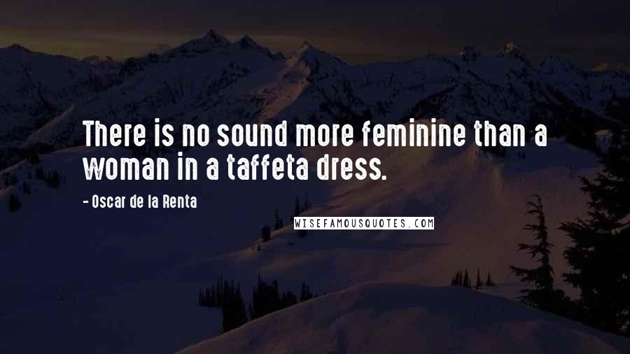 Oscar De La Renta Quotes: There is no sound more feminine than a woman in a taffeta dress.