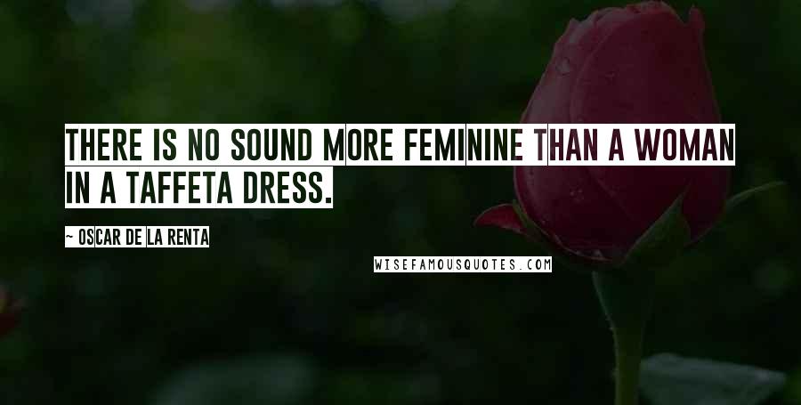 Oscar De La Renta Quotes: There is no sound more feminine than a woman in a taffeta dress.