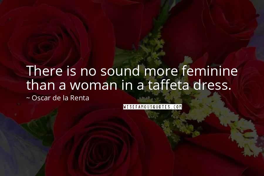 Oscar De La Renta Quotes: There is no sound more feminine than a woman in a taffeta dress.