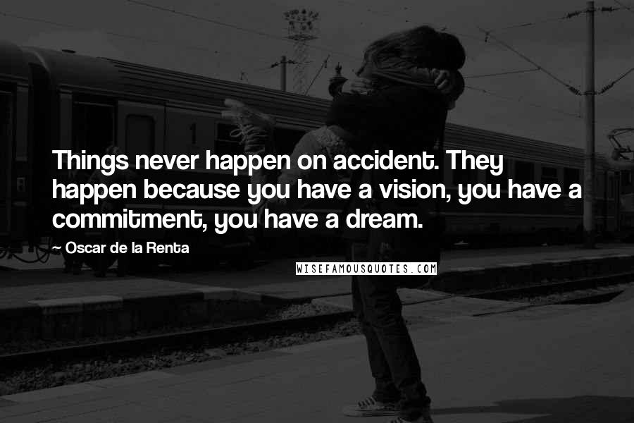 Oscar De La Renta Quotes: Things never happen on accident. They happen because you have a vision, you have a commitment, you have a dream.