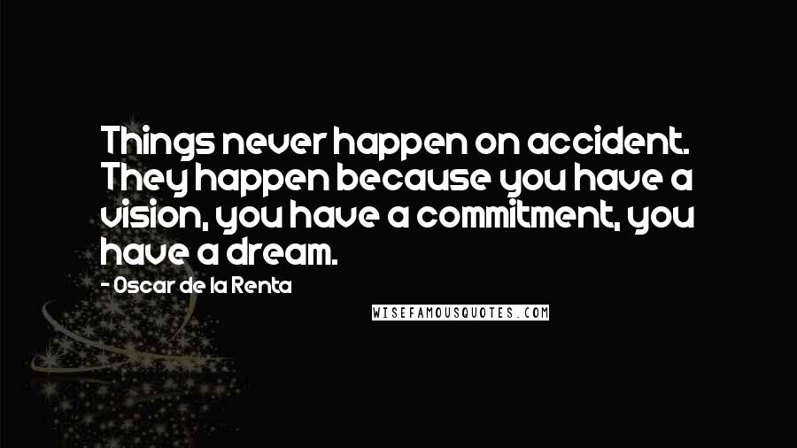 Oscar De La Renta Quotes: Things never happen on accident. They happen because you have a vision, you have a commitment, you have a dream.