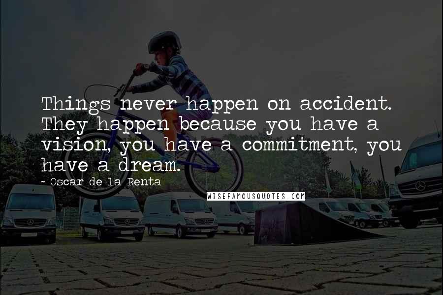 Oscar De La Renta Quotes: Things never happen on accident. They happen because you have a vision, you have a commitment, you have a dream.