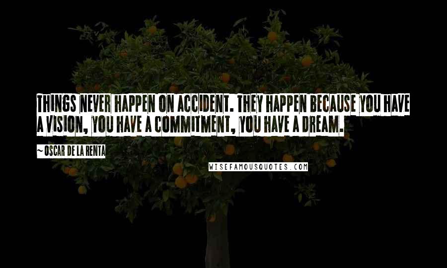 Oscar De La Renta Quotes: Things never happen on accident. They happen because you have a vision, you have a commitment, you have a dream.