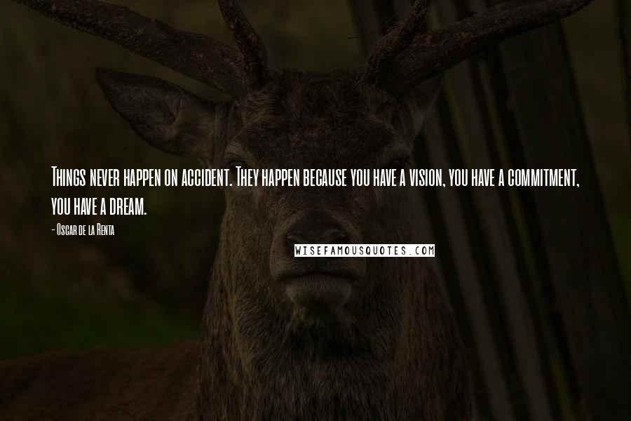 Oscar De La Renta Quotes: Things never happen on accident. They happen because you have a vision, you have a commitment, you have a dream.